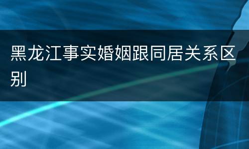 黑龙江事实婚姻跟同居关系区别