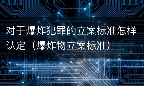 对于爆炸犯罪的立案标准怎样认定（爆炸物立案标准）
