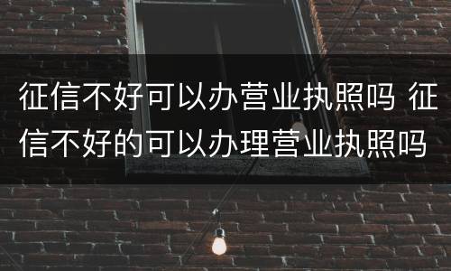 征信不好可以办营业执照吗 征信不好的可以办理营业执照吗