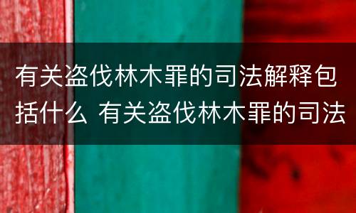 有关盗伐林木罪的司法解释包括什么 有关盗伐林木罪的司法解释包括什么案件