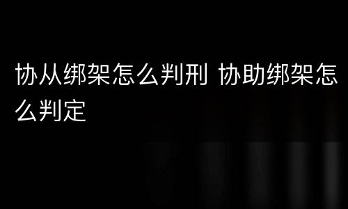协从绑架怎么判刑 协助绑架怎么判定