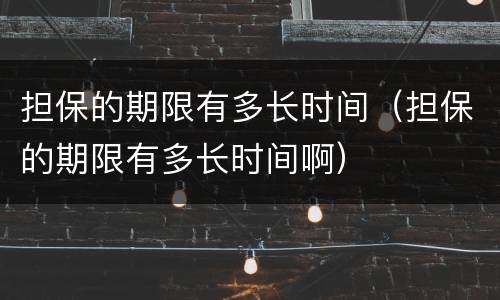 担保的期限有多长时间（担保的期限有多长时间啊）