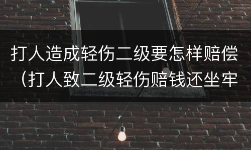 打人造成轻伤二级要怎样赔偿（打人致二级轻伤赔钱还坐牢吗）