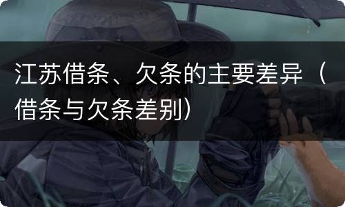 江苏借条、欠条的主要差异（借条与欠条差别）