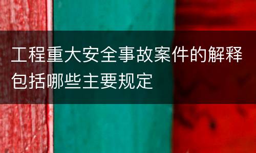 工程重大安全事故案件的解释包括哪些主要规定