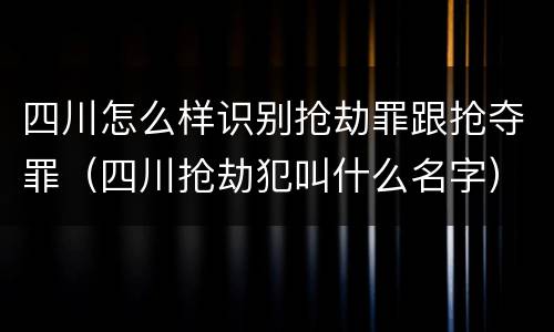四川怎么样识别抢劫罪跟抢夺罪（四川抢劫犯叫什么名字）