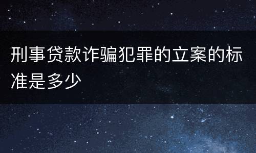 刑事贷款诈骗犯罪的立案的标准是多少
