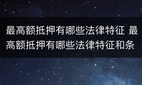 最高额抵押有哪些法律特征 最高额抵押有哪些法律特征和条件
