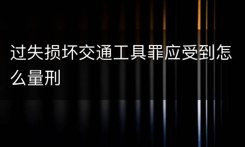 过失损坏交通工具罪应受到怎么量刑