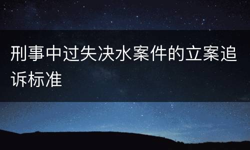 刑事中过失决水案件的立案追诉标准