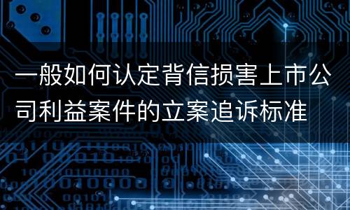 一般如何认定背信损害上市公司利益案件的立案追诉标准