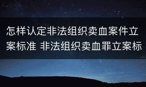 怎样认定非法组织卖血案件立案标准 非法组织卖血罪立案标准