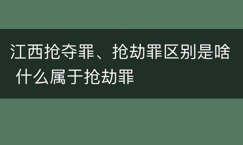 江西抢夺罪、抢劫罪区别是啥 什么属于抢劫罪
