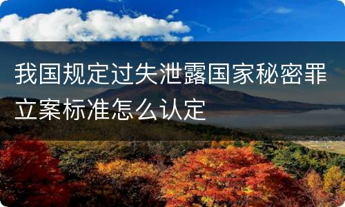 我国规定过失泄露国家秘密罪立案标准怎么认定