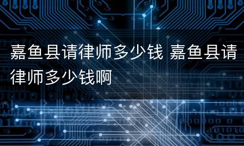 嘉鱼县请律师多少钱 嘉鱼县请律师多少钱啊