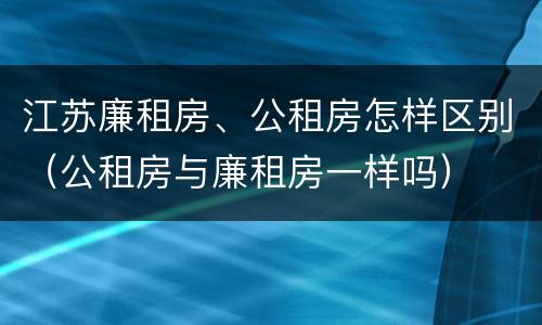 江苏廉租房、公租房怎样区别（公租房与廉租房一样吗）