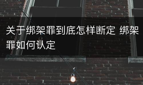 关于绑架罪到底怎样断定 绑架罪如何认定