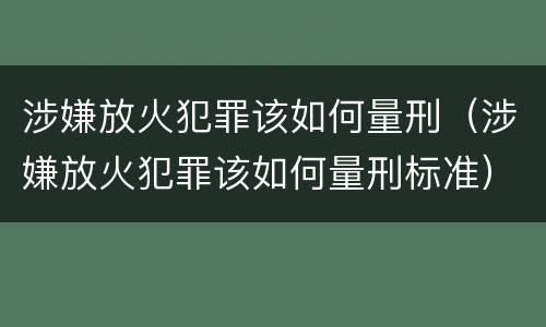 涉嫌放火犯罪该如何量刑（涉嫌放火犯罪该如何量刑标准）