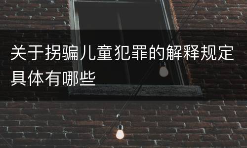关于拐骗儿童犯罪的解释规定具体有哪些
