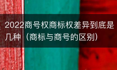 2022商号权商标权差异到底是几种（商标与商号的区别）