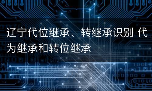 辽宁代位继承、转继承识别 代为继承和转位继承