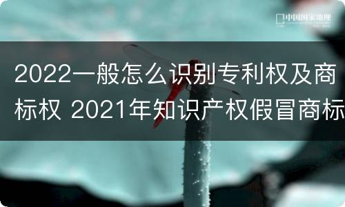 2022一般怎么识别专利权及商标权 2021年知识产权假冒商标法