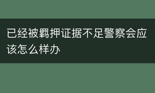 已经被羁押证据不足警察会应该怎么样办