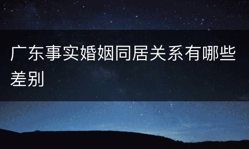 广东事实婚姻同居关系有哪些差别