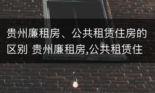 贵州廉租房、公共租赁住房的区别 贵州廉租房,公共租赁住房的区别是什么