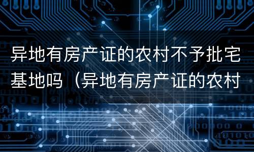 异地有房产证的农村不予批宅基地吗（异地有房产证的农村不予批宅基地吗为什么）
