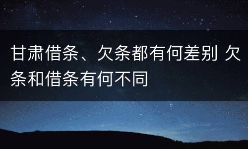 甘肃借条、欠条都有何差别 欠条和借条有何不同