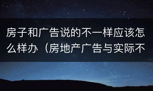 房子和广告说的不一样应该怎么样办（房地产广告与实际不符）