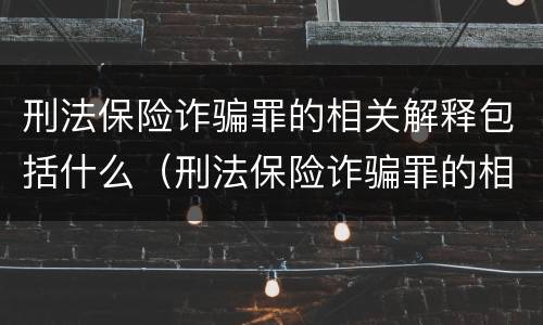 刑法保险诈骗罪的相关解释包括什么（刑法保险诈骗罪的相关解释包括什么意思）