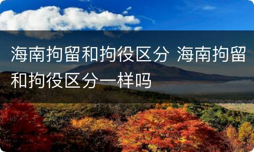 海南拘留和拘役区分 海南拘留和拘役区分一样吗