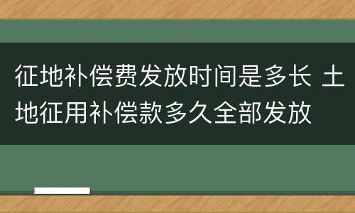 征地补偿费发放时间是多长 土地征用补偿款多久全部发放
