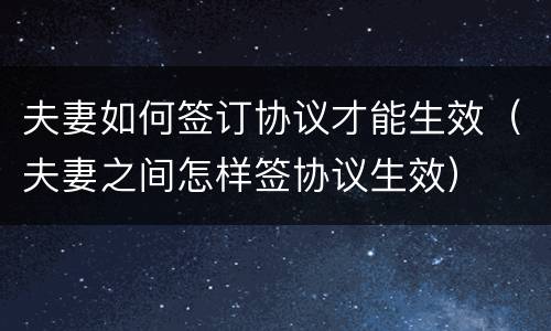 夫妻如何签订协议才能生效（夫妻之间怎样签协议生效）