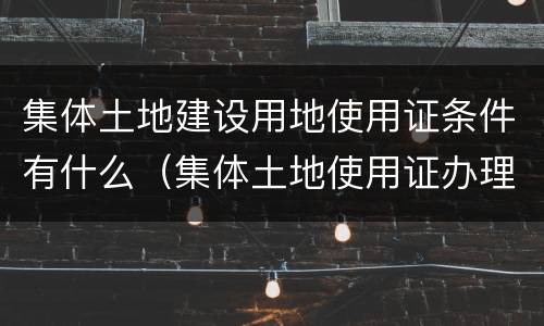 集体土地建设用地使用证条件有什么（集体土地使用证办理条件）