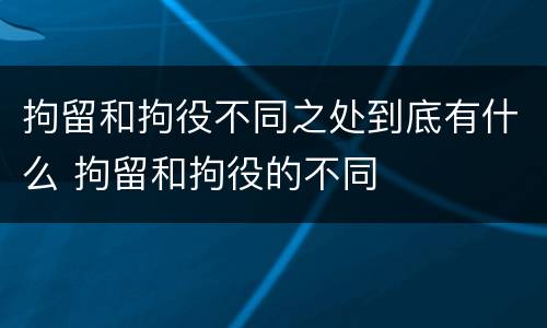 拘留和拘役不同之处到底有什么 拘留和拘役的不同