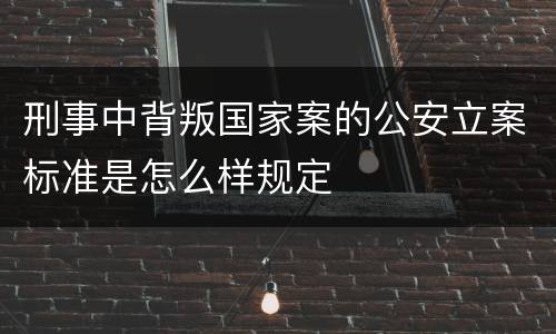 刑事中背叛国家案的公安立案标准是怎么样规定