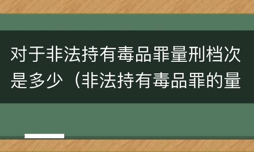 对于非法持有毒品罪量刑档次是多少（非法持有毒品罪的量刑标准）