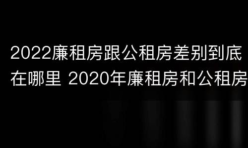 2022廉租房跟公租房差别到底在哪里 2020年廉租房和公租房的区别
