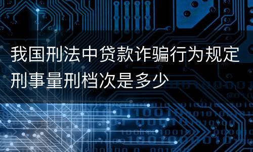 我国刑法中贷款诈骗行为规定刑事量刑档次是多少