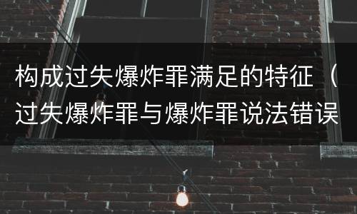 构成过失爆炸罪满足的特征（过失爆炸罪与爆炸罪说法错误的是）