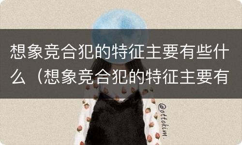 想象竞合犯的特征主要有些什么（想象竞合犯的特征主要有些什么内容）