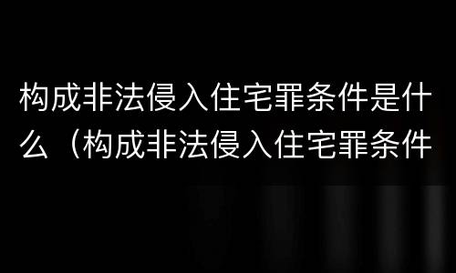 构成非法侵入住宅罪条件是什么（构成非法侵入住宅罪条件是什么呢）