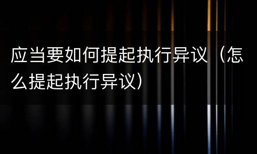 应当要如何提起执行异议（怎么提起执行异议）
