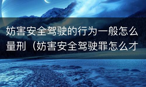 妨害安全驾驶的行为一般怎么量刑（妨害安全驾驶罪怎么才算）
