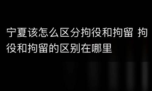 宁夏该怎么区分拘役和拘留 拘役和拘留的区别在哪里