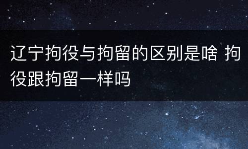 辽宁拘役与拘留的区别是啥 拘役跟拘留一样吗