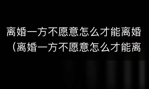 离婚一方不愿意怎么才能离婚（离婚一方不愿意怎么才能离婚呢）